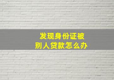 发现身份证被别人贷款怎么办