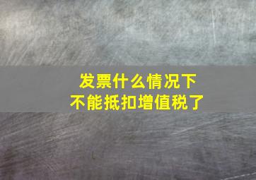 发票什么情况下不能抵扣增值税了