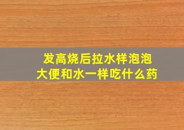 发高烧后拉水样泡泡大便和水一样吃什么药