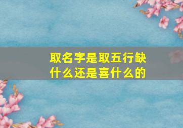 取名字是取五行缺什么还是喜什么的