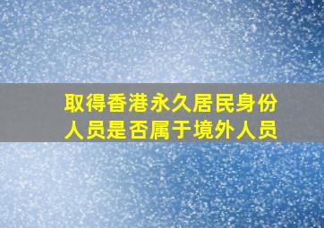 取得香港永久居民身份人员是否属于境外人员