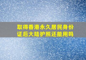 取得香港永久居民身份证后大陆护照还能用吗