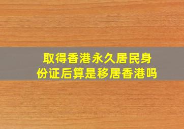 取得香港永久居民身份证后算是移居香港吗