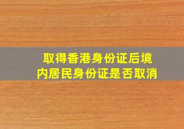 取得香港身份证后境内居民身份证是否取消