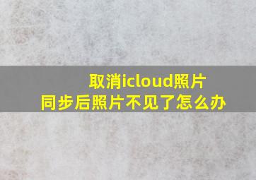 取消icloud照片同步后照片不见了怎么办