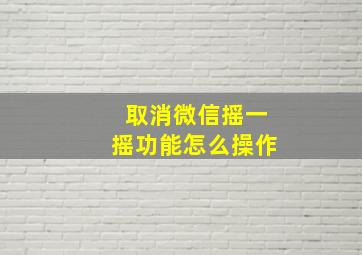 取消微信摇一摇功能怎么操作