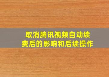 取消腾讯视频自动续费后的影响和后续操作