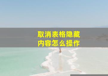 取消表格隐藏内容怎么操作