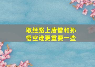 取经路上唐僧和孙悟空谁更重要一些