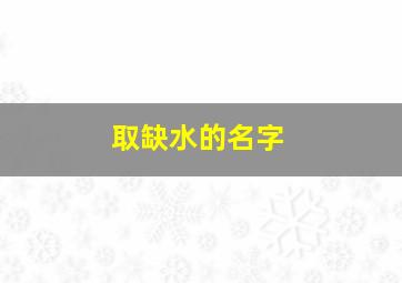 取缺水的名字