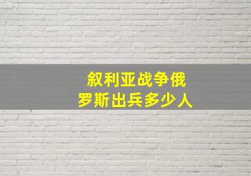 叙利亚战争俄罗斯出兵多少人