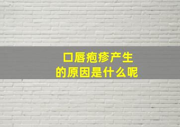 口唇疱疹产生的原因是什么呢