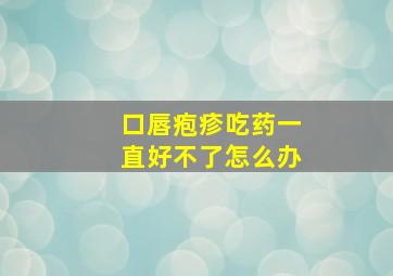 口唇疱疹吃药一直好不了怎么办