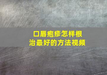 口唇疱疹怎样根治最好的方法视频