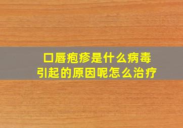 口唇疱疹是什么病毒引起的原因呢怎么治疗