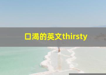 口渴的英文thirsty