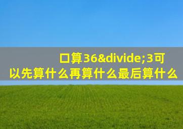 口算36÷3可以先算什么再算什么最后算什么