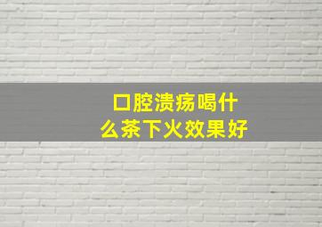 口腔溃疡喝什么茶下火效果好