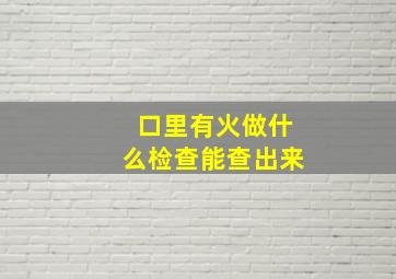 口里有火做什么检查能查出来