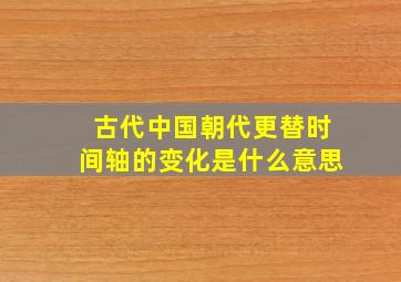 古代中国朝代更替时间轴的变化是什么意思