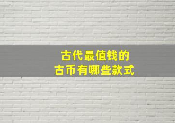 古代最值钱的古币有哪些款式