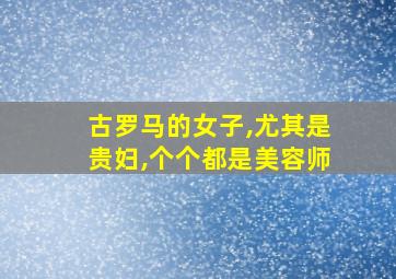 古罗马的女子,尤其是贵妇,个个都是美容师