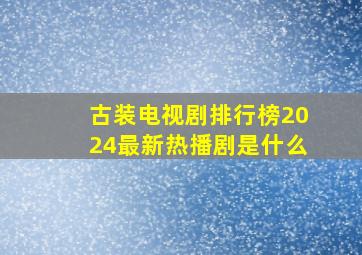 古装电视剧排行榜2024最新热播剧是什么