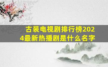 古装电视剧排行榜2024最新热播剧是什么名字