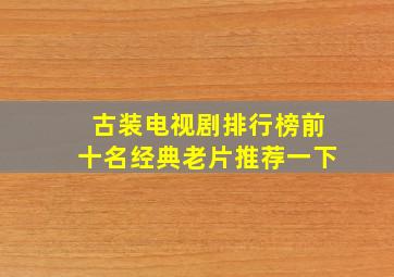 古装电视剧排行榜前十名经典老片推荐一下