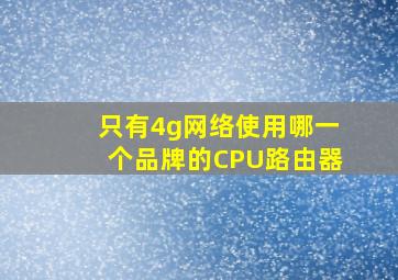 只有4g网络使用哪一个品牌的CPU路由器