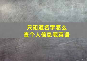 只知道名字怎么查个人信息呢英语