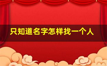 只知道名字怎样找一个人