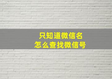 只知道微信名怎么查找微信号