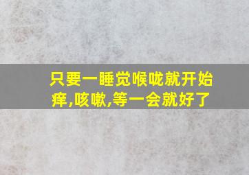 只要一睡觉喉咙就开始痒,咳嗽,等一会就好了