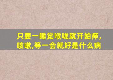 只要一睡觉喉咙就开始痒,咳嗽,等一会就好是什么病