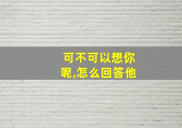 可不可以想你呢,怎么回答他