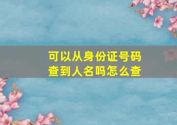 可以从身份证号码查到人名吗怎么查