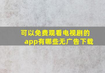 可以免费观看电视剧的app有哪些无广告下载