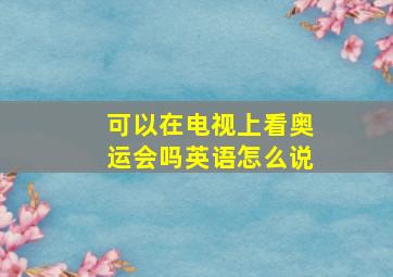 可以在电视上看奥运会吗英语怎么说