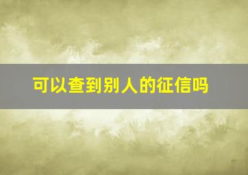 可以查到别人的征信吗