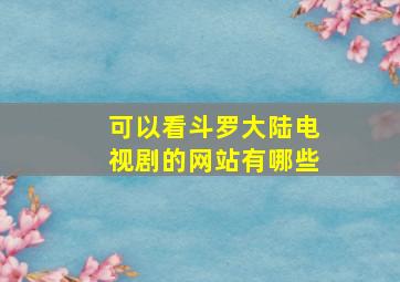 可以看斗罗大陆电视剧的网站有哪些