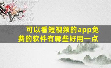 可以看短视频的app免费的软件有哪些好用一点