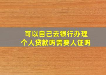 可以自己去银行办理个人贷款吗需要人证吗