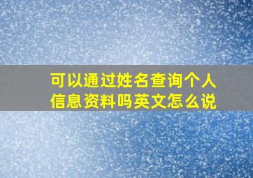 可以通过姓名查询个人信息资料吗英文怎么说