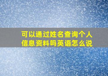 可以通过姓名查询个人信息资料吗英语怎么说