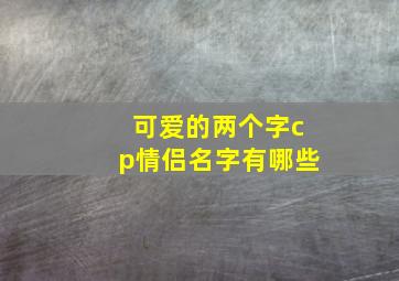 可爱的两个字cp情侣名字有哪些