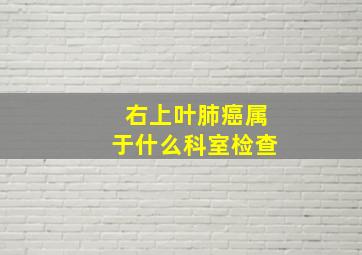 右上叶肺癌属于什么科室检查