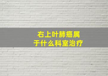 右上叶肺癌属于什么科室治疗