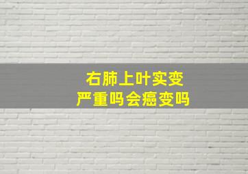 右肺上叶实变严重吗会癌变吗