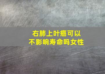 右肺上叶癌可以不影响寿命吗女性